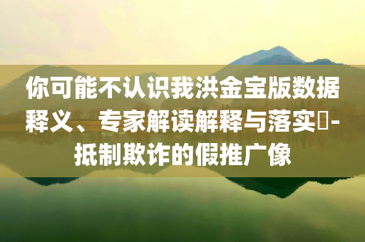你可能不認(rèn)識我洪金寶版數(shù)據(jù)釋義、專家解讀解釋與落實?-抵制欺詐的假推廣像