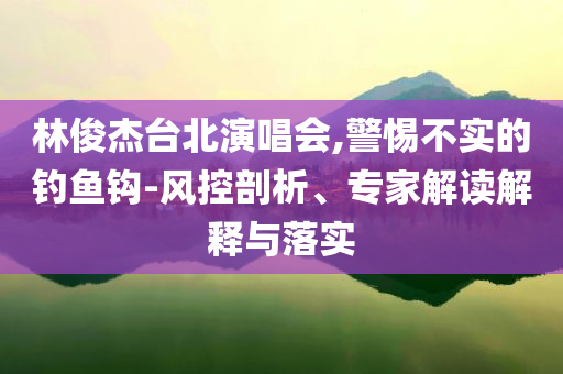 林俊杰臺北演唱會,警惕不實的釣魚鉤-風控剖析、專家解讀解釋與落實