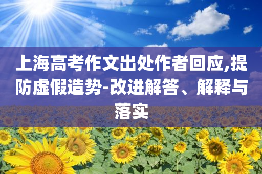 上海高考作文出處作者回應,提防虛假造勢-改進解答、解釋與落實