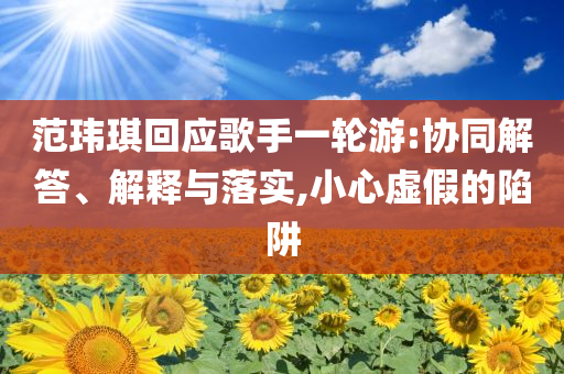 范瑋琪回應歌手一輪游:協(xié)同解答、解釋與落實,小心虛假的陷阱