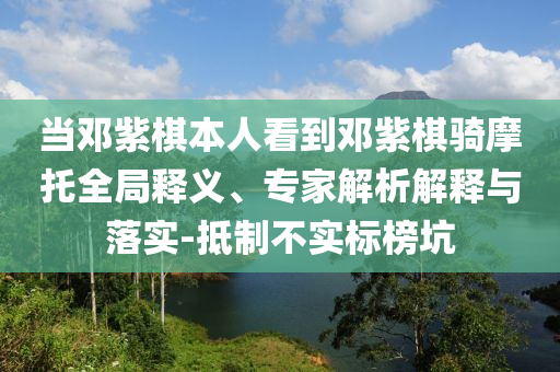 當鄧紫棋本人看到鄧紫棋騎摩托全局釋義、專家解析解釋與落實-抵制不實標榜坑