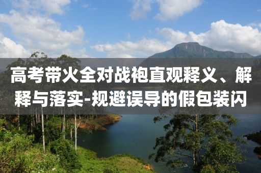 高考帶火全對戰(zhàn)袍直觀釋義、解釋與落實-規(guī)避誤導的假包裝閃