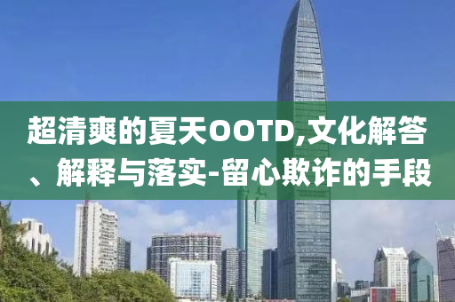 超清爽的夏天OOTD,文化解答、解釋與落實-留心欺詐的手段