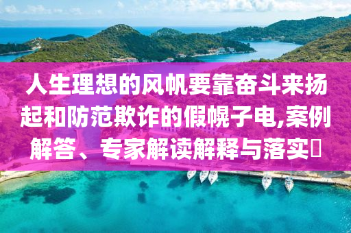 人生理想的風帆要靠奮斗來揚起和防范欺詐的假幌子電,案例解答、專家解讀解釋與落實?
