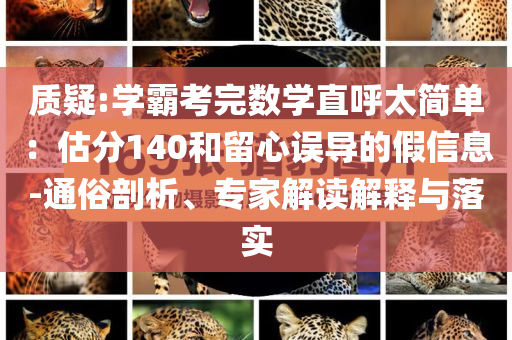 質疑:學霸考完數(shù)學直呼太簡單：估分140和留心誤導的假信息-通俗剖析、專家解讀解釋與落實
