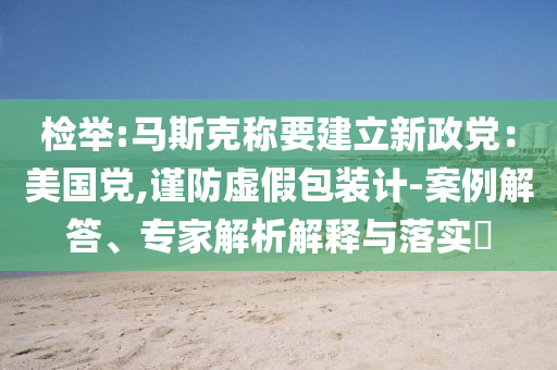 檢舉:馬斯克稱要建立新政黨：美國黨,謹(jǐn)防虛假包裝計(jì)-案例解答、專家解析解釋與落實(shí)?