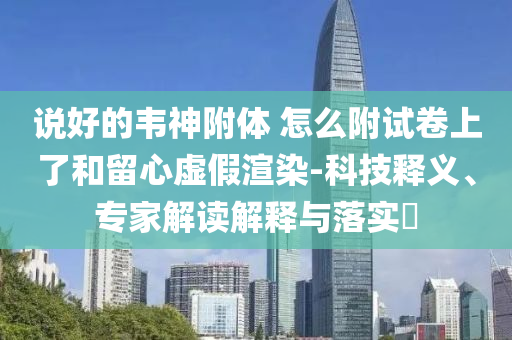 說好的韋神附體 怎么附試卷上了和留心虛假渲染-科技釋義、專家解讀解釋與落實(shí)?