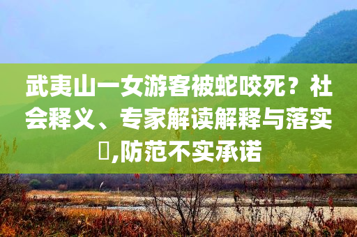 武夷山一女游客被蛇咬死？社會(huì)釋義、專家解讀解釋與落實(shí)?,防范不實(shí)承諾
