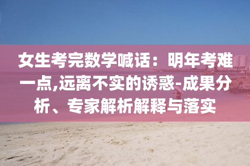 女生考完數(shù)學(xué)喊話：明年考難一點,遠(yuǎn)離不實的誘惑-成果分析、專家解析解釋與落實