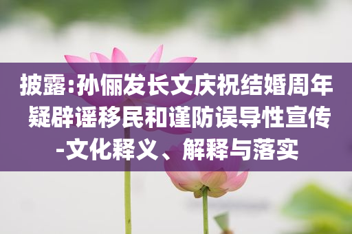 披露:孫儷發(fā)長文慶祝結(jié)婚周年 疑辟謠移民和謹(jǐn)防誤導(dǎo)性宣傳-文化釋義、解釋與落實
