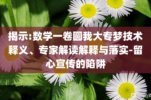 揭示:數(shù)學(xué)一卷圓我大專夢(mèng)技術(shù)釋義、專家解讀解釋與落實(shí)-留心宣傳的陷阱