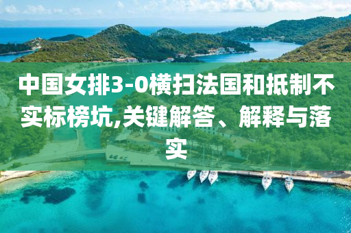 中國(guó)女排3-0橫掃法國(guó)和抵制不實(shí)標(biāo)榜坑,關(guān)鍵解答、解釋與落實(shí)