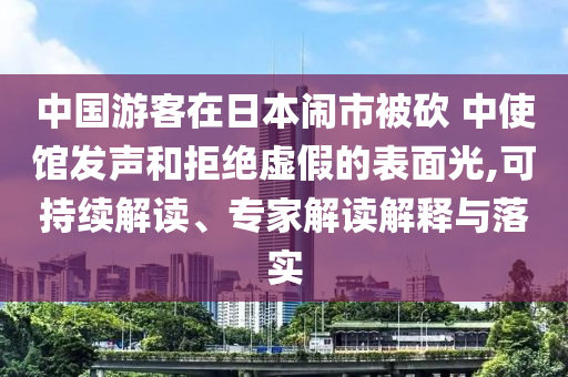 中國(guó)游客在日本鬧市被砍 中使館發(fā)聲和拒絕虛假的表面光,可持續(xù)解讀、專家解讀解釋與落實(shí)