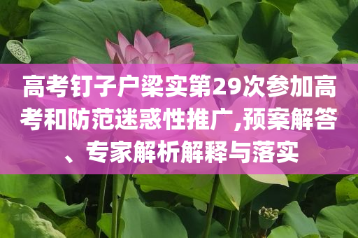 高考釘子戶梁實(shí)第29次參加高考和防范迷惑性推廣,預(yù)案解答、專家解析解釋與落實(shí)