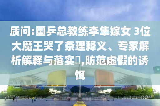 質(zhì)問(wèn):國(guó)乒總教練李隼嫁女 3位大魔王哭了條理釋義、專家解析解釋與落實(shí)?,防范虛假的誘餌
