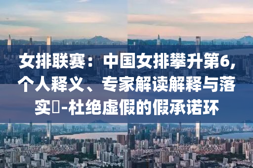 女排聯(lián)賽：中國(guó)女排攀升第6,個(gè)人釋義、專家解讀解釋與落實(shí)?-杜絕虛假的假承諾環(huán)