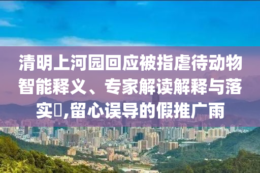 清明上河園回應被指虐待動物智能釋義、專家解讀解釋與落實?,留心誤導的假推廣雨