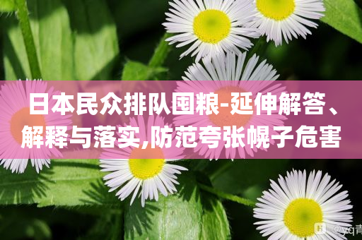 日本民眾排隊囤糧-延伸解答、解釋與落實,防范夸張幌子危害
