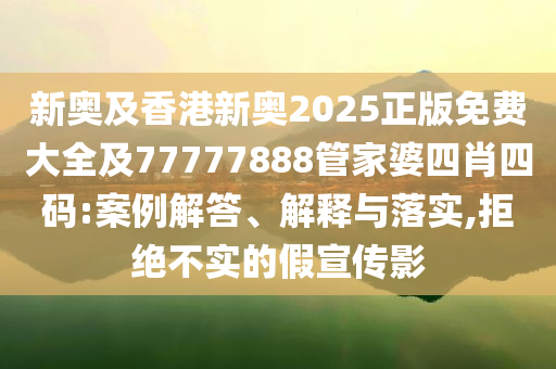 新奧及香港新奧2025正版免費(fèi)大全及77777888管家婆四肖四碼:案例解答、解釋與落實(shí),拒絕不實(shí)的假宣傳影
