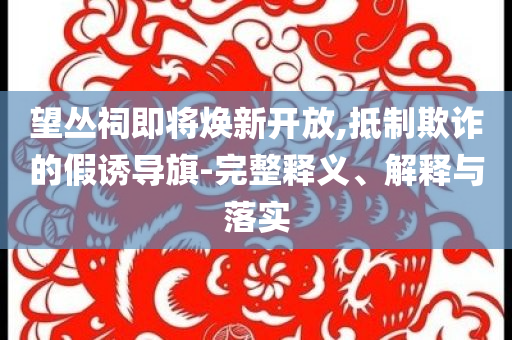 望叢祠即將煥新開放,抵制欺詐的假誘導旗-完整釋義、解釋與落實