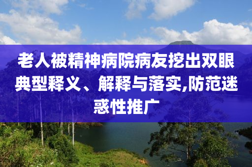 老人被精神病院病友挖出雙眼典型釋義、解釋與落實,防范迷惑性推廣