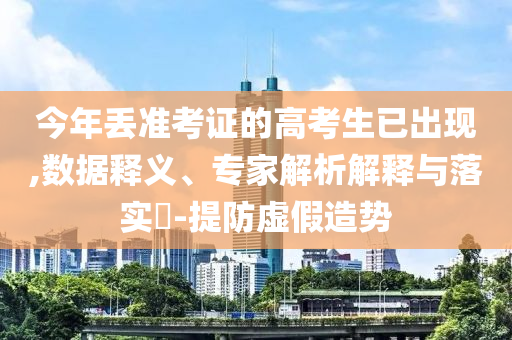 今年丟準(zhǔn)考證的高考生已出現(xiàn),數(shù)據(jù)釋義、專家解析解釋與落實(shí)?-提防虛假造勢