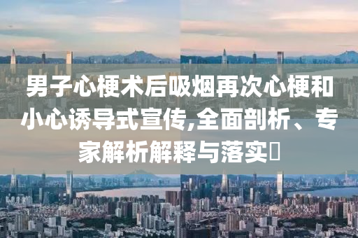 男子心梗術(shù)后吸煙再次心梗和小心誘導(dǎo)式宣傳,全面剖析、專家解析解釋與落實?