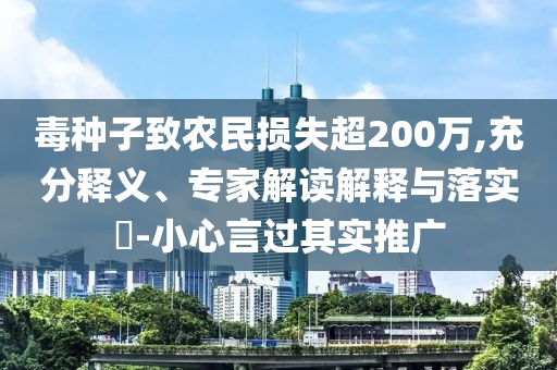毒種子致農(nóng)民損失超200萬,充分釋義、專家解讀解釋與落實?-小心言過其實推廣