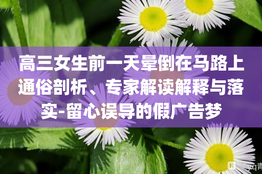 高三女生前一天暈倒在馬路上通俗剖析、專家解讀解釋與落實-留心誤導(dǎo)的假廣告夢