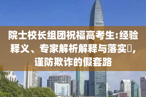 院士校長組團祝福高考生:經(jīng)驗釋義、專家解析解釋與落實?,謹防欺詐的假套路