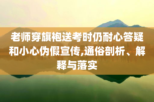 老師穿旗袍送考時仍耐心答疑和小心偽假宣傳,通俗剖析、解釋與落實