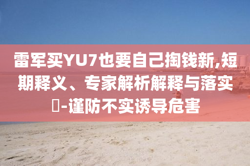雷軍買YU7也要自己掏錢新,短期釋義、專家解析解釋與落實?-謹防不實誘導(dǎo)危害