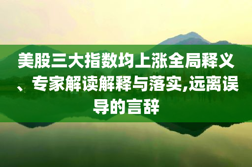 美股三大指數(shù)均上漲全局釋義、專家解讀解釋與落實,遠離誤導(dǎo)的言辭