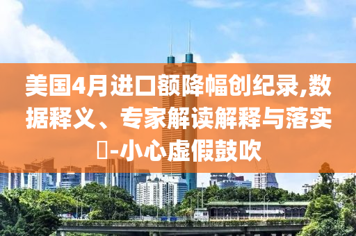 美國4月進口額降幅創(chuàng)紀錄,數(shù)據(jù)釋義、專家解讀解釋與落實?-小心虛假鼓吹