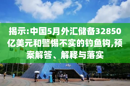 揭示:中國5月外匯儲備32850億美元和警惕不實的釣魚鉤,預案解答、解釋與落實