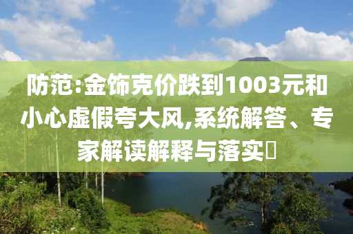 防范:金飾克價跌到1003元和小心虛假夸大風,系統(tǒng)解答、專家解讀解釋與落實?