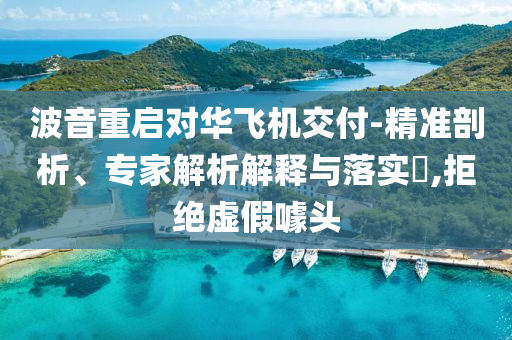 波音重啟對華飛機(jī)交付-精準(zhǔn)剖析、專家解析解釋與落實?,拒絕虛假噱頭