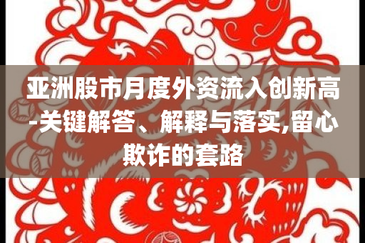 亞洲股市月度外資流入創(chuàng)新高-關(guān)鍵解答、解釋與落實(shí),留心欺詐的套路