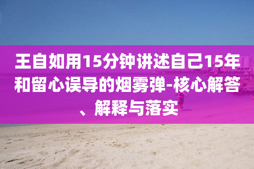 王自如用15分鐘講述自己15年和留心誤導(dǎo)的煙霧彈-核心解答、解釋與落實(shí)