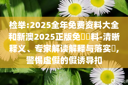 檢舉:2025全年免費(fèi)資料大全和新澳2025正版免費(fèi)資料-清晰釋義、專家解讀解釋與落實(shí)?,警惕虛假的假誘導(dǎo)扣