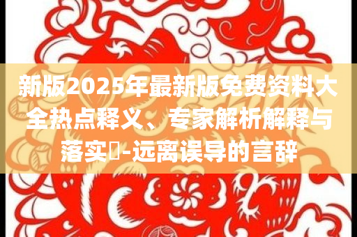 新版2025年最新版免費(fèi)資料大全熱點(diǎn)釋義、專家解析解釋與落實(shí)?-遠(yuǎn)離誤導(dǎo)的言辭