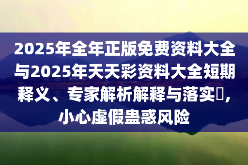2025年全年正版免費(fèi)資料大全與2025年天天彩資料大全短期釋義、專家解析解釋與落實(shí)?,小心虛假蠱惑風(fēng)險(xiǎn)