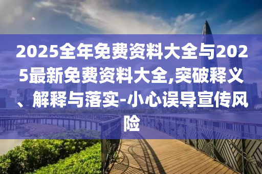 2025全年免費(fèi)資料大全與2025最新免費(fèi)資料大全,突破釋義、解釋與落實(shí)-小心誤導(dǎo)宣傳風(fēng)險(xiǎn)