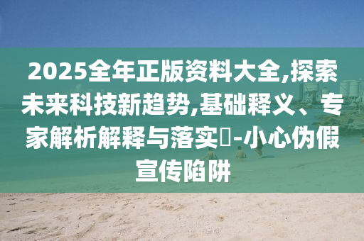 2025全年正版資料大全,探索未來科技新趨勢,基礎(chǔ)釋義、專家解析解釋與落實?-小心偽假宣傳陷阱