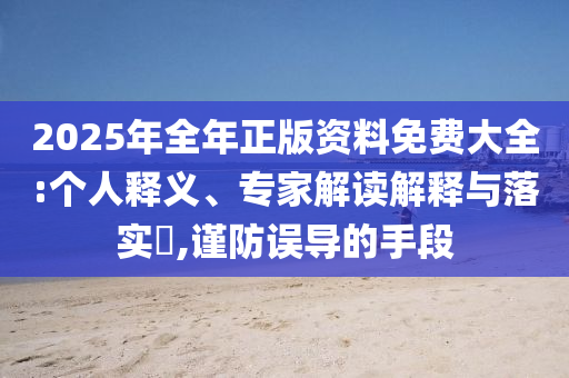 2025年全年正版資料免費(fèi)大全:個(gè)人釋義、專家解讀解釋與落實(shí)?,謹(jǐn)防誤導(dǎo)的手段