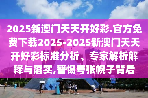 2025新澳門天天開好彩.官方免費(fèi)下載2025-2025新澳門天天開好彩標(biāo)準(zhǔn)分析、專家解析解釋與落實(shí),警惕夸張幌子背后
