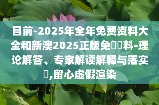 目前-2025年全年免費(fèi)資料大全和新澳2025正版免費(fèi)資料-理論解答、專家解讀解釋與落實(shí)?,留心虛假渲染