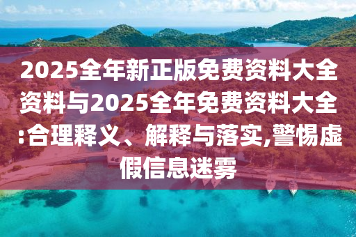2025全年新正版免費(fèi)資料大全資料與2025全年免費(fèi)資料大全:合理釋義、解釋與落實(shí),警惕虛假信息迷霧