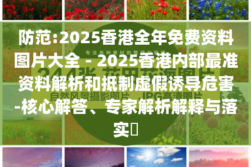 防范:2025香港全年免費(fèi)資料圖片大全 - 2025香港內(nèi)部最準(zhǔn)資料解析和抵制虛假誘導(dǎo)危害-核心解答、專家解析解釋與落實(shí)?