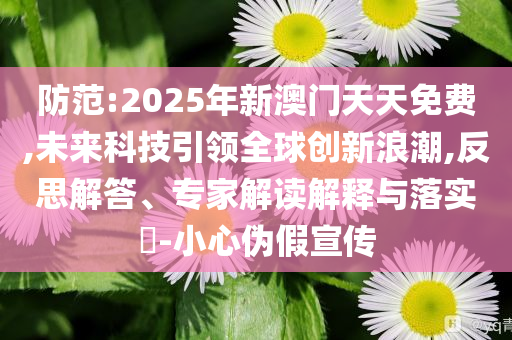 防范:2025年新澳門天天免費(fèi),未來(lái)科技引領(lǐng)全球創(chuàng)新浪潮,反思解答、專家解讀解釋與落實(shí)?-小心偽假宣傳